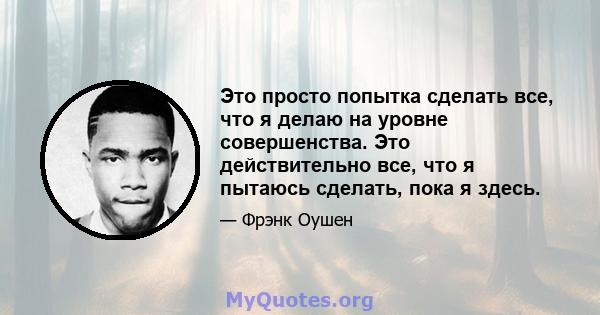 Это просто попытка сделать все, что я делаю на уровне совершенства. Это действительно все, что я пытаюсь сделать, пока я здесь.