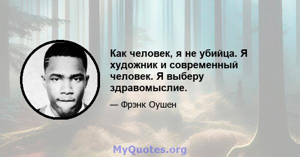 Как человек, я не убийца. Я художник и современный человек. Я выберу здравомыслие.