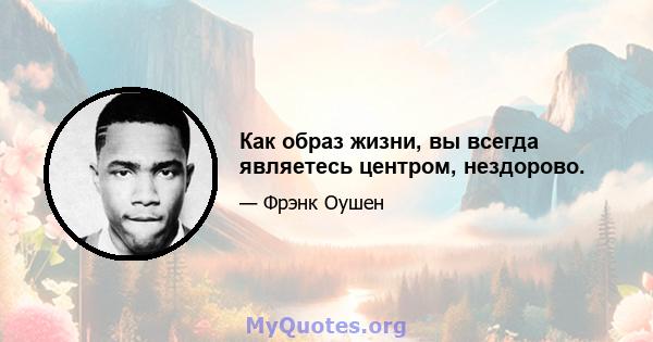 Как образ жизни, вы всегда являетесь центром, нездорово.