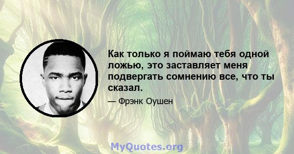 Как только я поймаю тебя одной ложью, это заставляет меня подвергать сомнению все, что ты сказал.