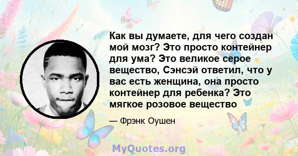 Как вы думаете, для чего создан мой мозг? Это просто контейнер для ума? Это великое серое вещество, Сэнсэй ответил, что у вас есть женщина, она просто контейнер для ребенка? Это мягкое розовое вещество