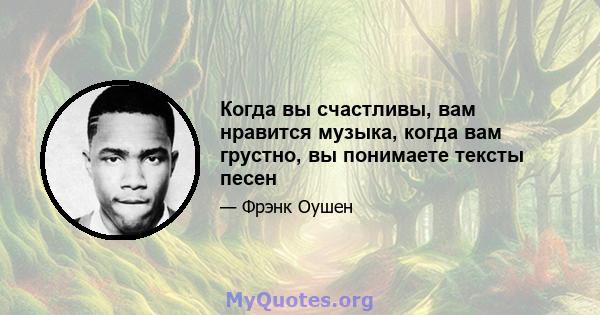 Когда вы счастливы, вам нравится музыка, когда вам грустно, вы понимаете тексты песен