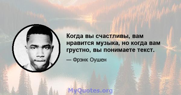 Когда вы счастливы, вам нравится музыка, но когда вам грустно, вы понимаете текст.