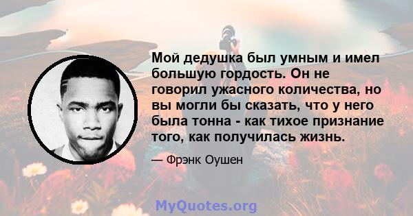 Мой дедушка был умным и имел большую гордость. Он не говорил ужасного количества, но вы могли бы сказать, что у него была тонна - как тихое признание того, как получилась жизнь.