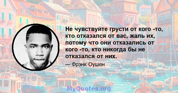 Не чувствуйте грусти от кого -то, кто отказался от вас, жаль их, потому что они отказались от кого -то, кто никогда бы не отказался от них.