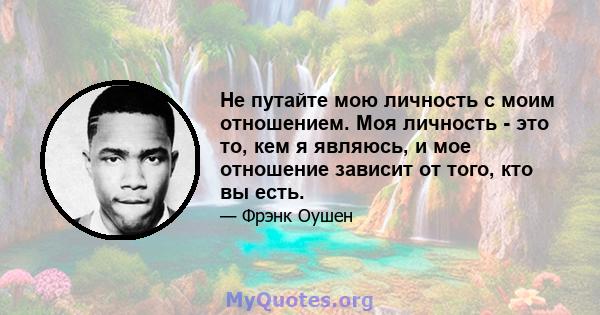 Не путайте мою личность с моим отношением. Моя личность - это то, кем я являюсь, и мое отношение зависит от того, кто вы есть.