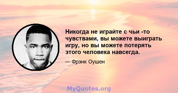 Никогда не играйте с чьи -то чувствами, вы можете выиграть игру, но вы можете потерять этого человека навсегда.