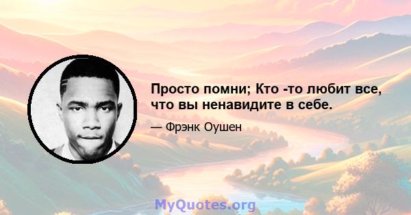 Просто помни; Кто -то любит все, что вы ненавидите в себе.