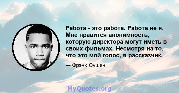 Работа - это работа. Работа не я. Мне нравится анонимность, которую директора могут иметь в своих фильмах. Несмотря на то, что это мой голос, я рассказчик.