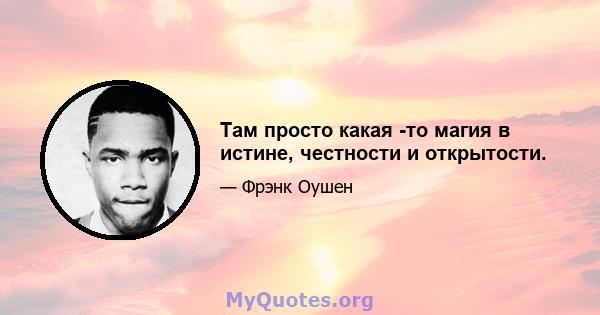 Там просто какая -то магия в истине, честности и открытости.