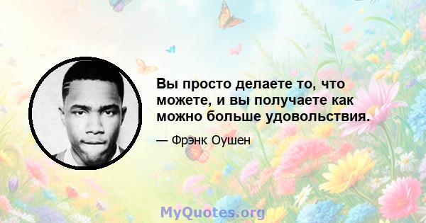 Вы просто делаете то, что можете, и вы получаете как можно больше удовольствия.