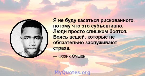 Я не буду касаться рискованного, потому что это субъективно. Люди просто слишком боятся. Боясь вещей, которые не обязательно заслуживают страха.