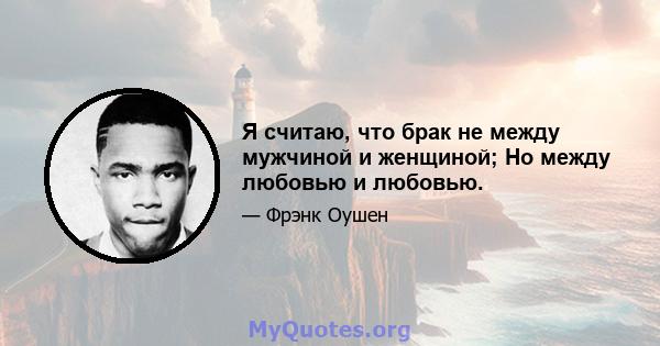 Я считаю, что брак не между мужчиной и женщиной; Но между любовью и любовью.