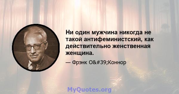 Ни один мужчина никогда не такой антифеминистский, как действительно женственная женщина.