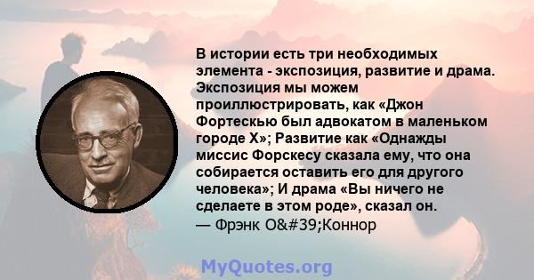 В истории есть три необходимых элемента - экспозиция, развитие и драма. Экспозиция мы можем проиллюстрировать, как «Джон Фортескью был адвокатом в маленьком городе Х»; Развитие как «Однажды миссис Форскесу сказала ему,