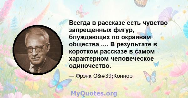 Всегда в рассказе есть чувство запрещенных фигур, блуждающих по окраивам общества .... В результате в коротком рассказе в самом характерном человеческое одиночество.