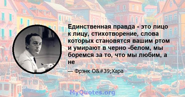 Единственная правда - это лицо к лицу, стихотворение, слова которых становятся вашим ртом и умирают в черно -белом, мы боремся за то, что мы любим, а не