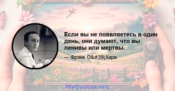 Если вы не появляетесь в один день, они думают, что вы ленивы или мертвы.