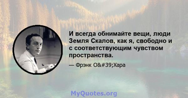 И всегда обнимайте вещи, люди Земля Скалов, как я, свободно и с соответствующим чувством пространства.