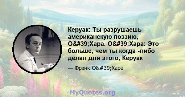 Керуак: Ты разрушаешь американскую поэзию, О'Хара. О'Хара: Это больше, чем ты когда -либо делал для этого, Керуак