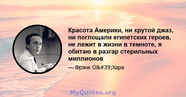 Красота Америки, ни крутой джаз, ни поглощали египетских героев, не лежит в жизни в темноте, я обитаю в разгар стерильных миллионов