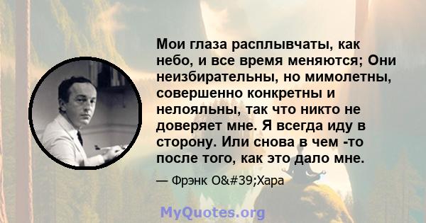 Мои глаза расплывчаты, как небо, и все время меняются; Они неизбирательны, но мимолетны, совершенно конкретны и нелояльны, так что никто не доверяет мне. Я всегда иду в сторону. Или снова в чем -то после того, как это