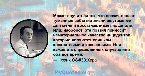 Может случиться так, что поэзия делает туманные события жизни ощутимыми для меня и восстанавливает их детали; Или, наоборот, эта поэзия приносит нематериальное качество инцидентов, которые являются слишком конкретными и 