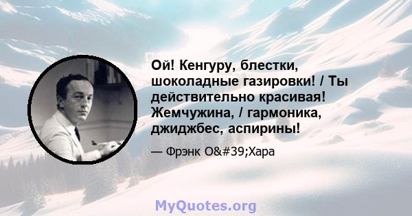 Ой! Кенгуру, блестки, шоколадные газировки! / Ты действительно красивая! Жемчужина, / гармоника, джиджбес, аспирины!