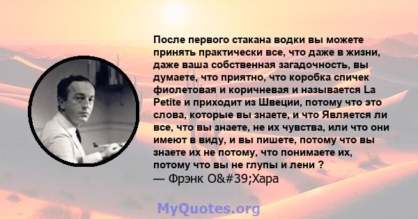 После первого стакана водки вы можете принять практически все, что даже в жизни, даже ваша собственная загадочность, вы думаете, что приятно, что коробка спичек фиолетовая и коричневая и называется La Petite и приходит