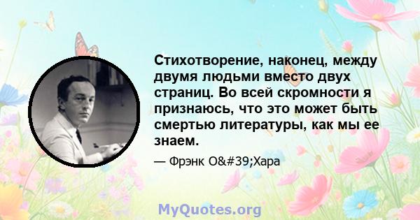 Стихотворение, наконец, между двумя людьми вместо двух страниц. Во всей скромности я признаюсь, что это может быть смертью литературы, как мы ее знаем.