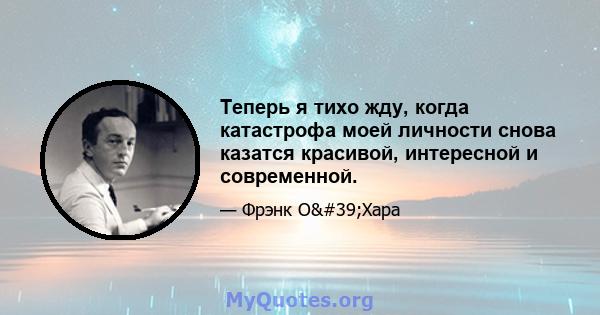 Теперь я тихо жду, когда катастрофа моей личности снова казатся красивой, интересной и современной.