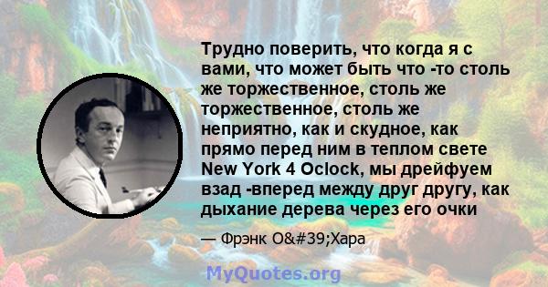 Трудно поверить, что когда я с вами, что может быть что -то столь же торжественное, столь же торжественное, столь же неприятно, как и скудное, как прямо перед ним в теплом свете New York 4 Oclock, мы дрейфуем взад