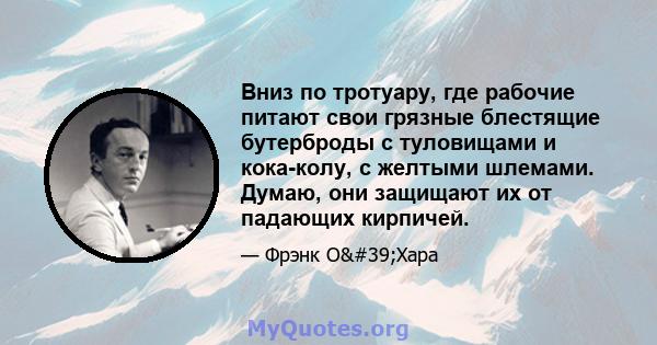 Вниз по тротуару, где рабочие питают свои грязные блестящие бутерброды с туловищами и кока-колу, с желтыми шлемами. Думаю, они защищают их от падающих кирпичей.