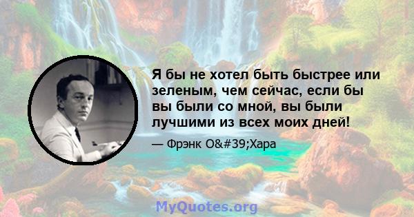 Я бы не хотел быть быстрее или зеленым, чем сейчас, если бы вы были со мной, вы были лучшими из всех моих дней!