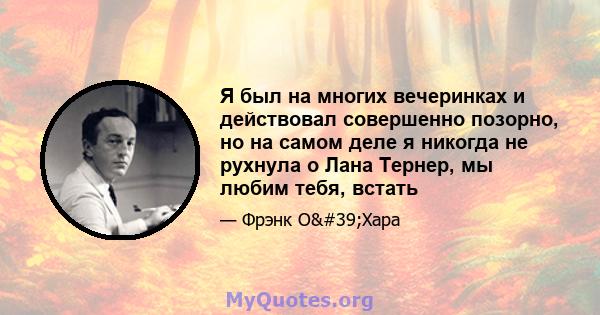 Я был на многих вечеринках и действовал совершенно позорно, но на самом деле я никогда не рухнула о Лана Тернер, мы любим тебя, встать