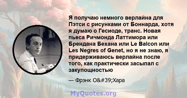 Я получаю немного верлайна для Пэтси с рисунками от Боннарда, хотя я думаю о Гесиоде, транс. Новая пьеса Ричмонда Латтимора или Брендана Бехана или Le Balcon или Les Negres of Genet, но я не знаю, я придерживаюсь