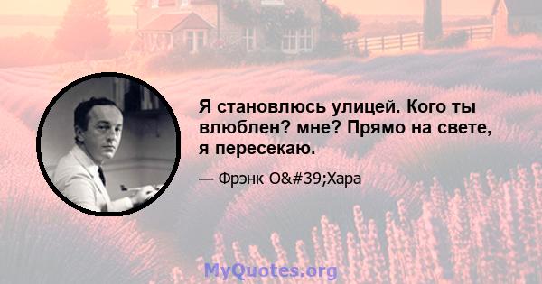 Я становлюсь улицей. Кого ты влюблен? мне? Прямо на свете, я пересекаю.