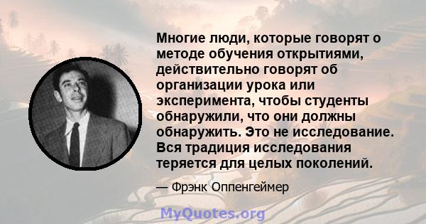 Многие люди, которые говорят о методе обучения открытиями, действительно говорят об организации урока или эксперимента, чтобы студенты обнаружили, что они должны обнаружить. Это не исследование. Вся традиция