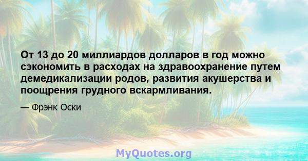 От 13 до 20 миллиардов долларов в год можно сэкономить в расходах на здравоохранение путем демедикализации родов, развития акушерства и поощрения грудного вскармливания.