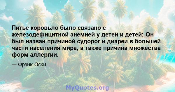 Питье коровьло было связано с железодефицитной анемией у детей и детей; Он был назван причиной судорог и диареи в большей части населения мира, а также причина множества форм аллергии.