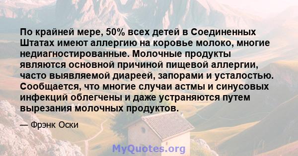 По крайней мере, 50% всех детей в Соединенных Штатах имеют аллергию на коровье молоко, многие недиагностированные. Молочные продукты являются основной причиной пищевой аллергии, часто выявляемой диареей, запорами и