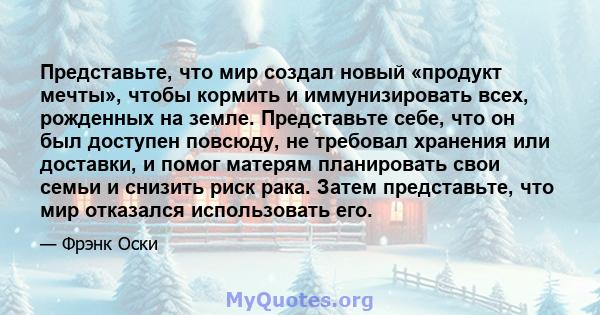 Представьте, что мир создал новый «продукт мечты», чтобы кормить и иммунизировать всех, рожденных на земле. Представьте себе, что он был доступен повсюду, не требовал хранения или доставки, и помог матерям планировать