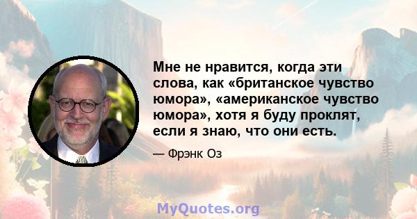 Мне не нравится, когда эти слова, как «британское чувство юмора», «американское чувство юмора», хотя я буду проклят, если я знаю, что они есть.