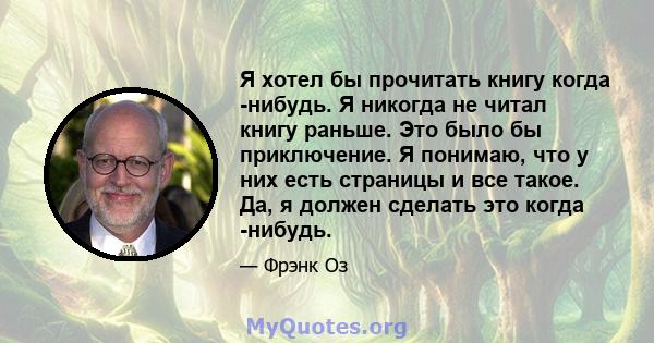 Я хотел бы прочитать книгу когда -нибудь. Я никогда не читал книгу раньше. Это было бы приключение. Я понимаю, что у них есть страницы и все такое. Да, я должен сделать это когда -нибудь.