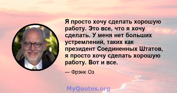 Я просто хочу сделать хорошую работу. Это все, что я хочу сделать. У меня нет больших устремлений, таких как президент Соединенных Штатов, я просто хочу сделать хорошую работу. Вот и все.