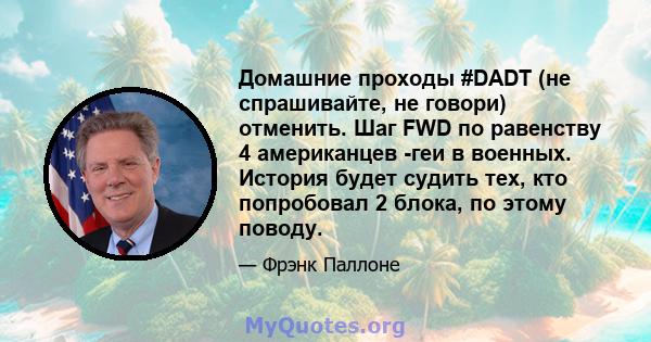 Домашние проходы #DADT (не спрашивайте, не говори) отменить. Шаг FWD по равенству 4 американцев -геи в военных. История будет судить тех, кто попробовал 2 блока, по этому поводу.