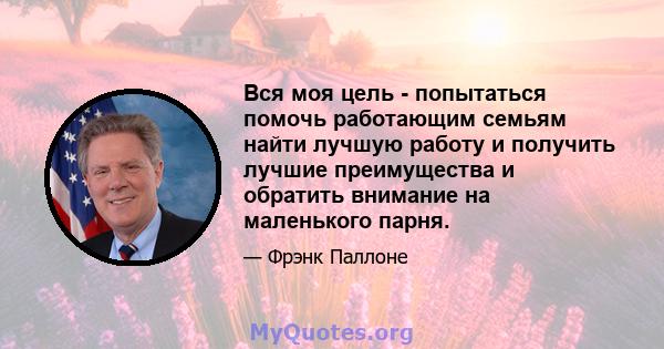 Вся моя цель - попытаться помочь работающим семьям найти лучшую работу и получить лучшие преимущества и обратить внимание на маленького парня.