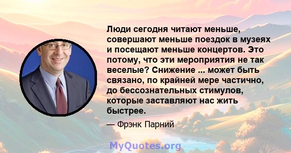 Люди сегодня читают меньше, совершают меньше поездок в музеях и посещают меньше концертов. Это потому, что эти мероприятия не так веселые? Снижение ... может быть связано, по крайней мере частично, до бессознательных