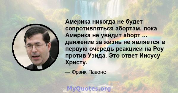 Америка никогда не будет сопротивляться абортам, пока Америка не увидит аборт ... движение за жизнь не является в первую очередь реакцией на Роу против Уэйда. Это ответ Иисусу Христу.