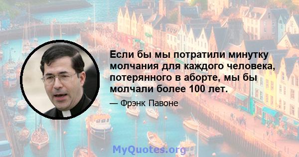 Если бы мы потратили минутку молчания для каждого человека, потерянного в аборте, мы бы молчали более 100 лет.